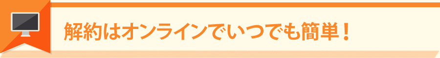 解約はオンラインでいつでも簡単