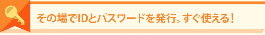 その場でIDとパスワードを発行、すぐ使える